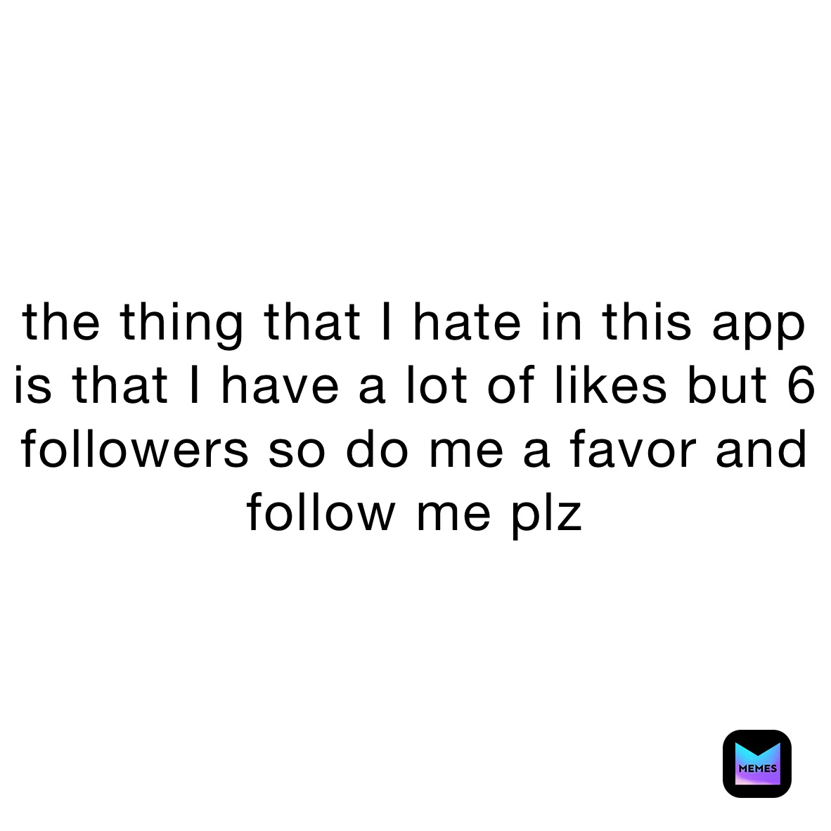 the thing that I hate in this app is that I have a lot of likes but 6 followers so do me a favor and follow me plz 