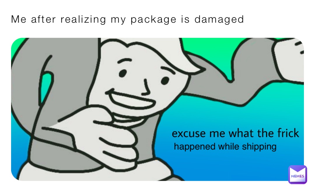 Me after realizing my package is damaged happened while shipping