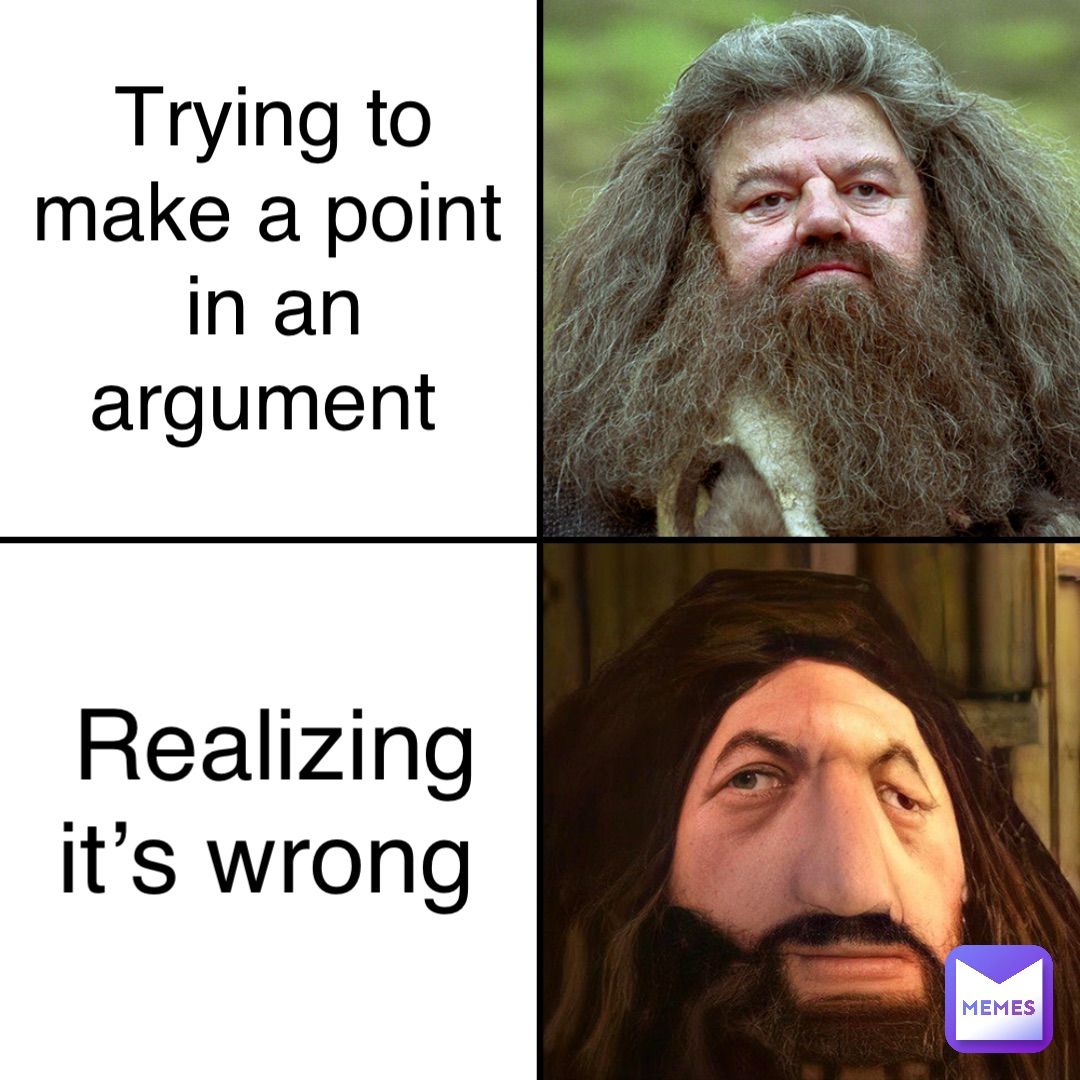 Trying to make a point in an argument Realizing it’s wrong