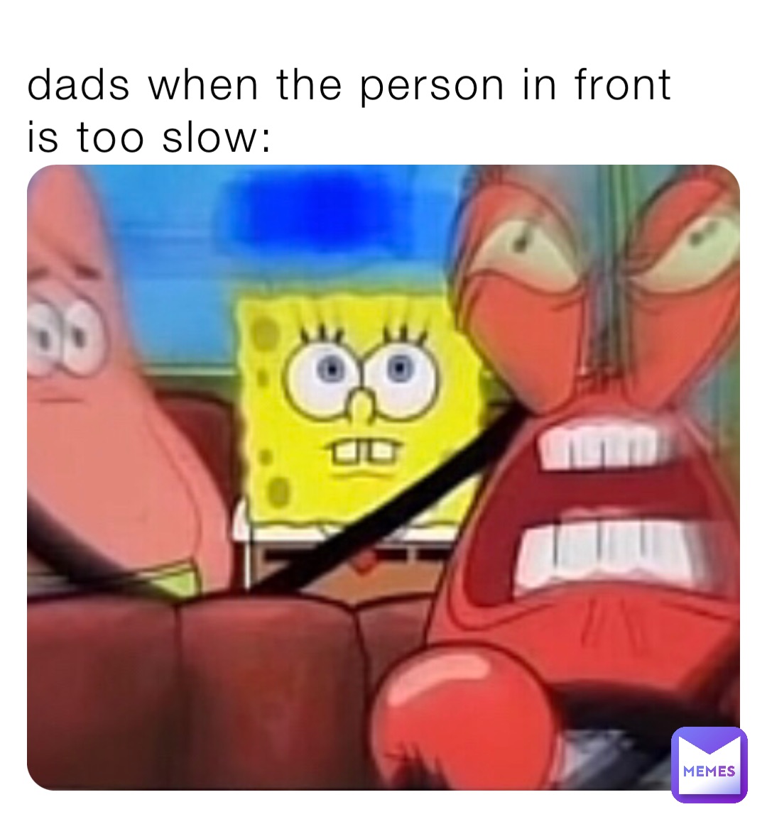 dads when the person in front is too slow: