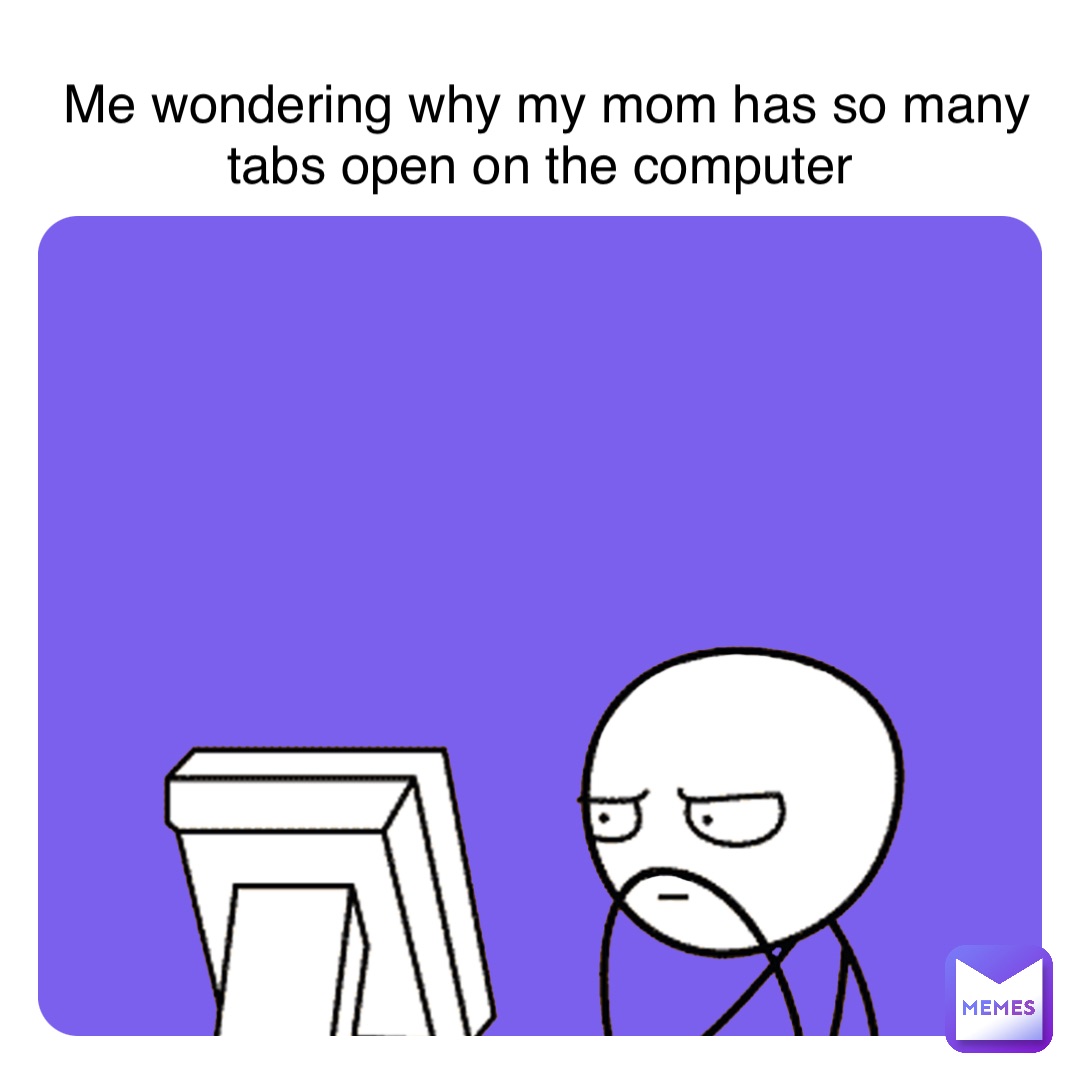 Me wondering why my mom has so many tabs open on the computer | @easton ...