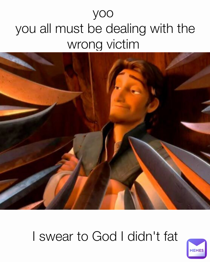 I swear to God I didn't fat yoo 
you all must be dealing with the wrong victim 