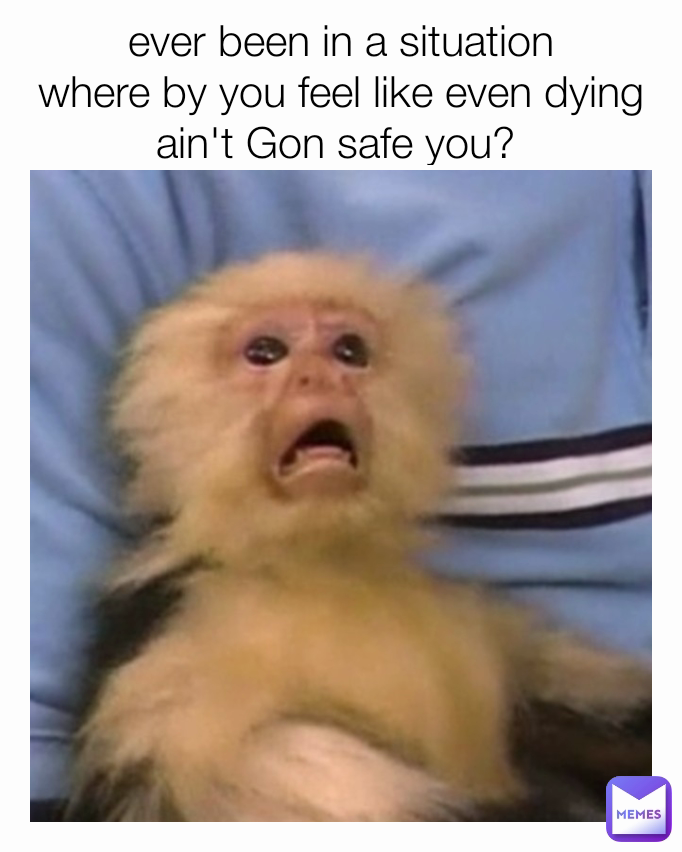 ever been in a situation
where by you feel like even dying ain't Gon safe you? 