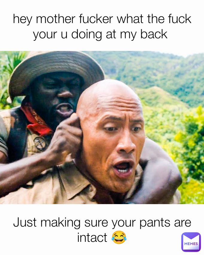 Just making sure your pants are intact 😂 hey mother fucker what the fuck your u doing at my back 