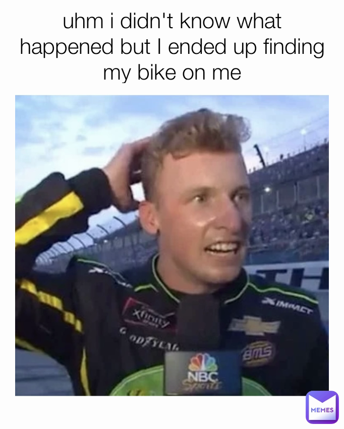uhm i didn't know what happened but I ended up finding my bike on me