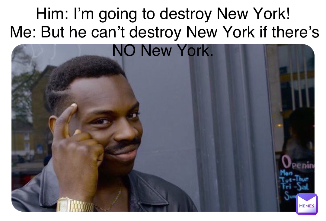 Him: I’m going to destroy New York!
Me: But he can’t destroy New York if there’s NO New York.