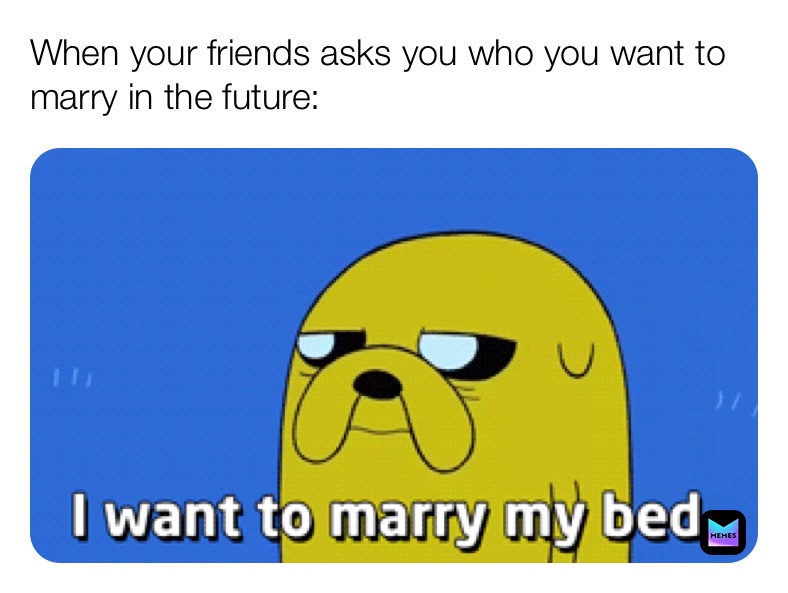 When your friends asks you who you want to marry in the future: