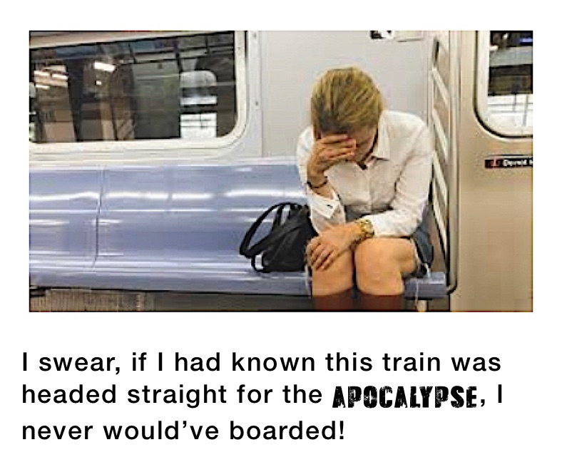 I swear, if I had known this train was headed straight for the apocalypse, I never would’ve boarded! 