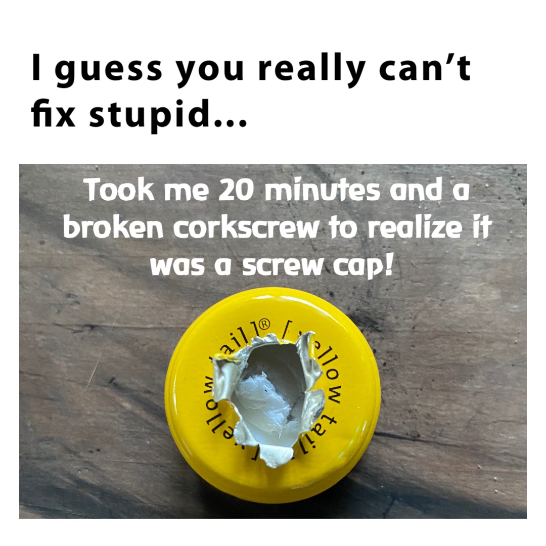 I guess you really can’t 
fix stupid... Took me 20 minutes and a broken corkscrew to realize it was a screw cap!