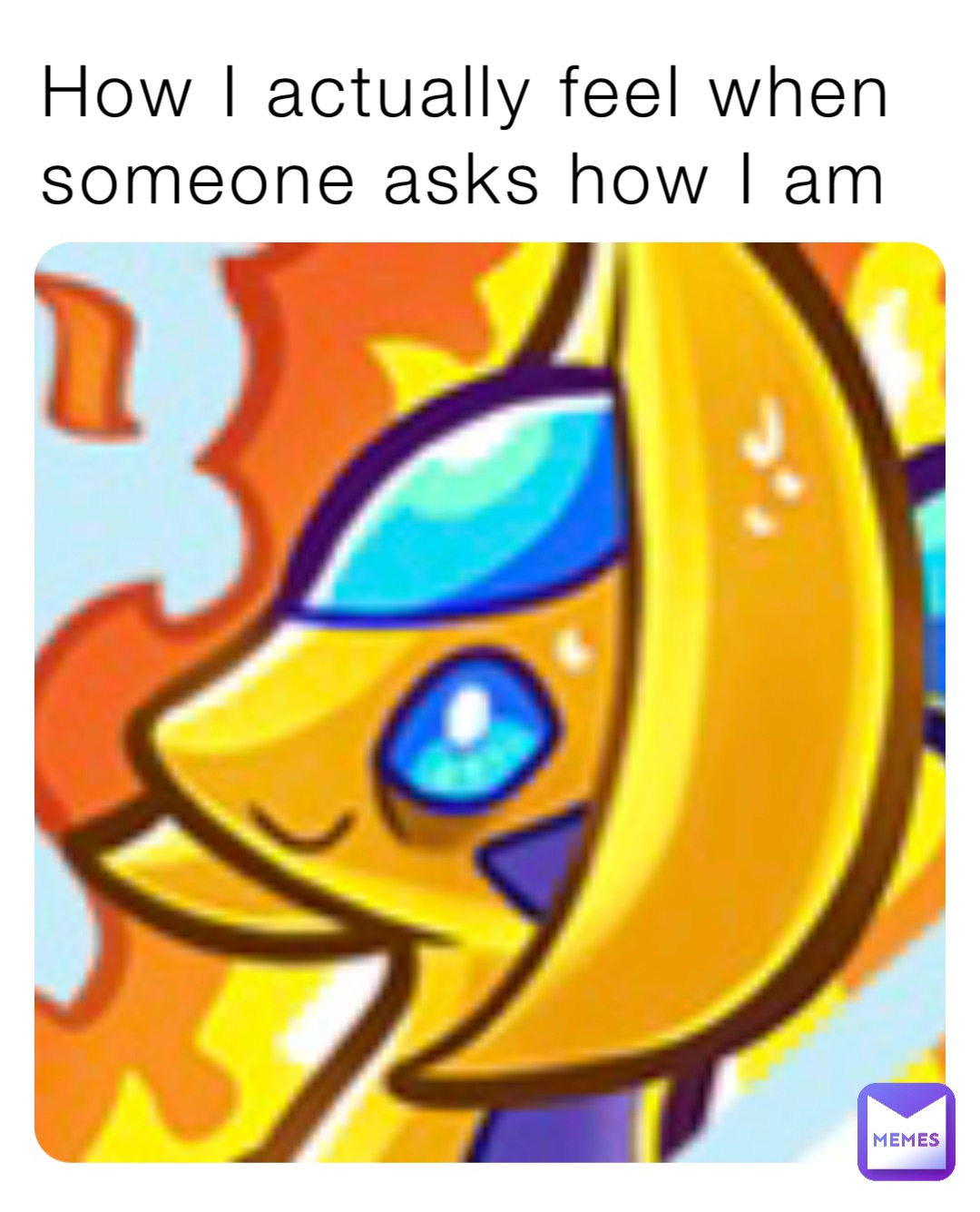 How I actually feel when someone asks how I am