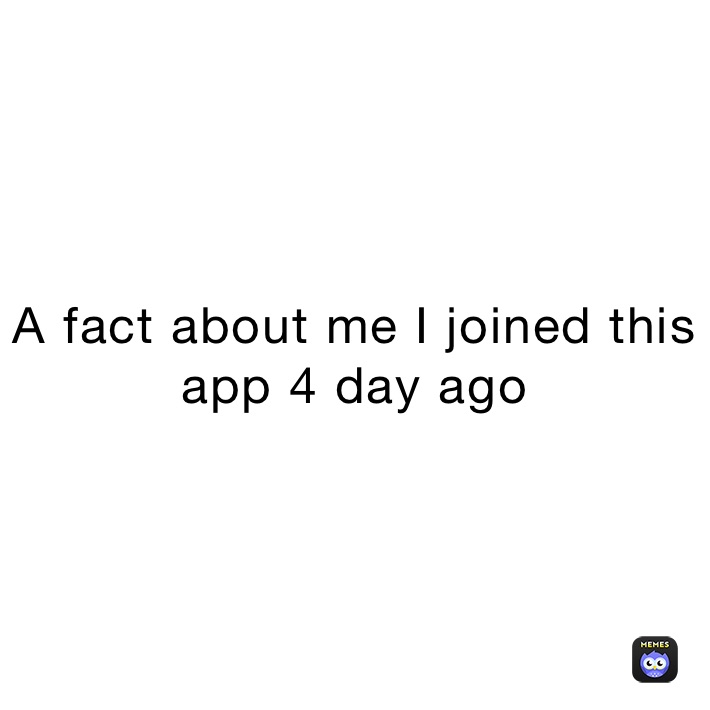 A fact about me I joined this app 4 day ago