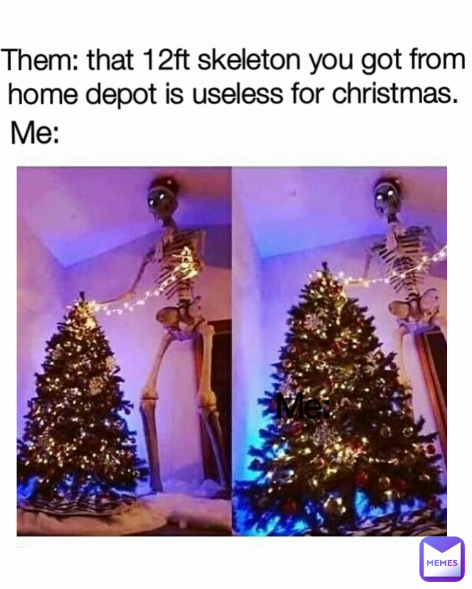 Me: Me: Me: Them: that 12ft skeleton you got from home depot is useless for christmas.