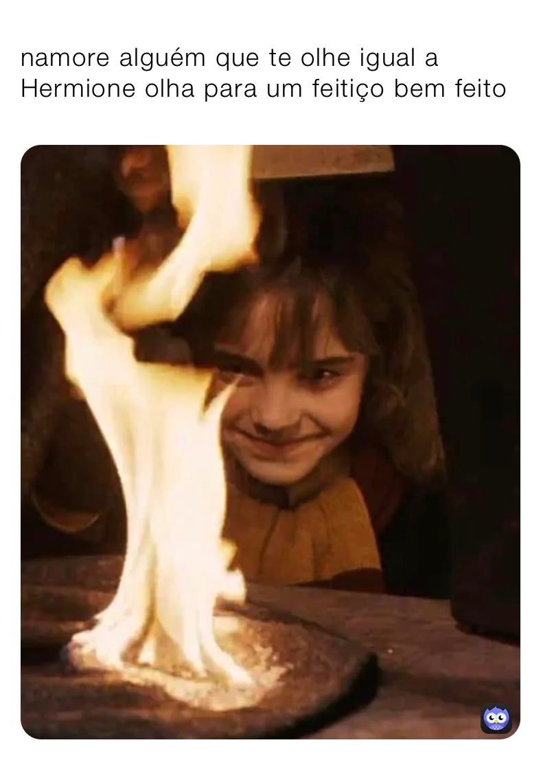 namore alguém que te olhe igual a Hermione olha para um feitiço bem feito 