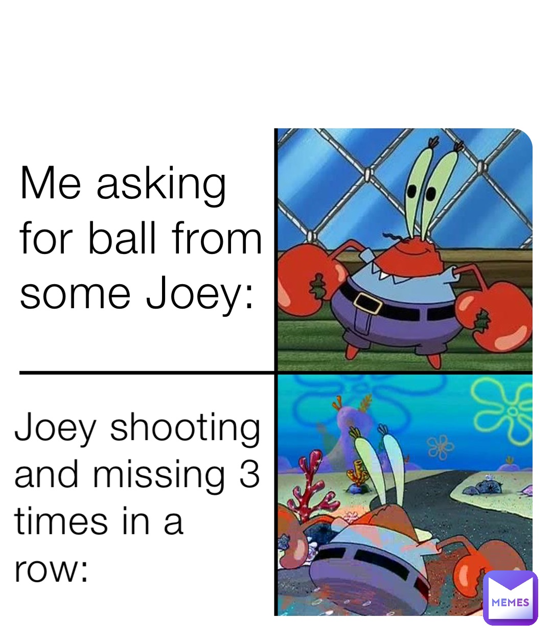 Me asking for ball from some Joey: Joey shooting and missing 3 times in a row: