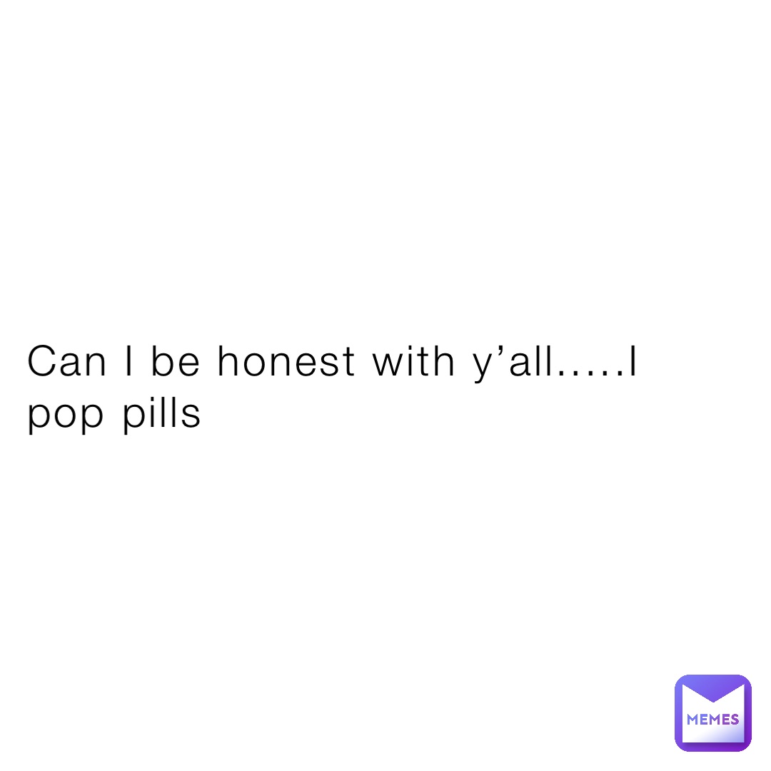 Can I be honest with y’all.....I pop pills