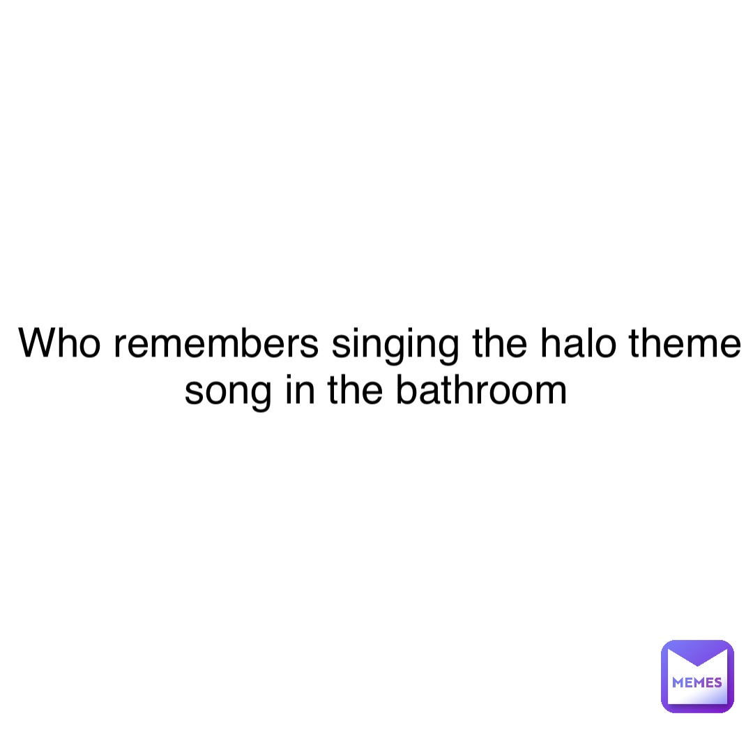 Double tap to edit Who remembers singing the halo theme song in the bathroom