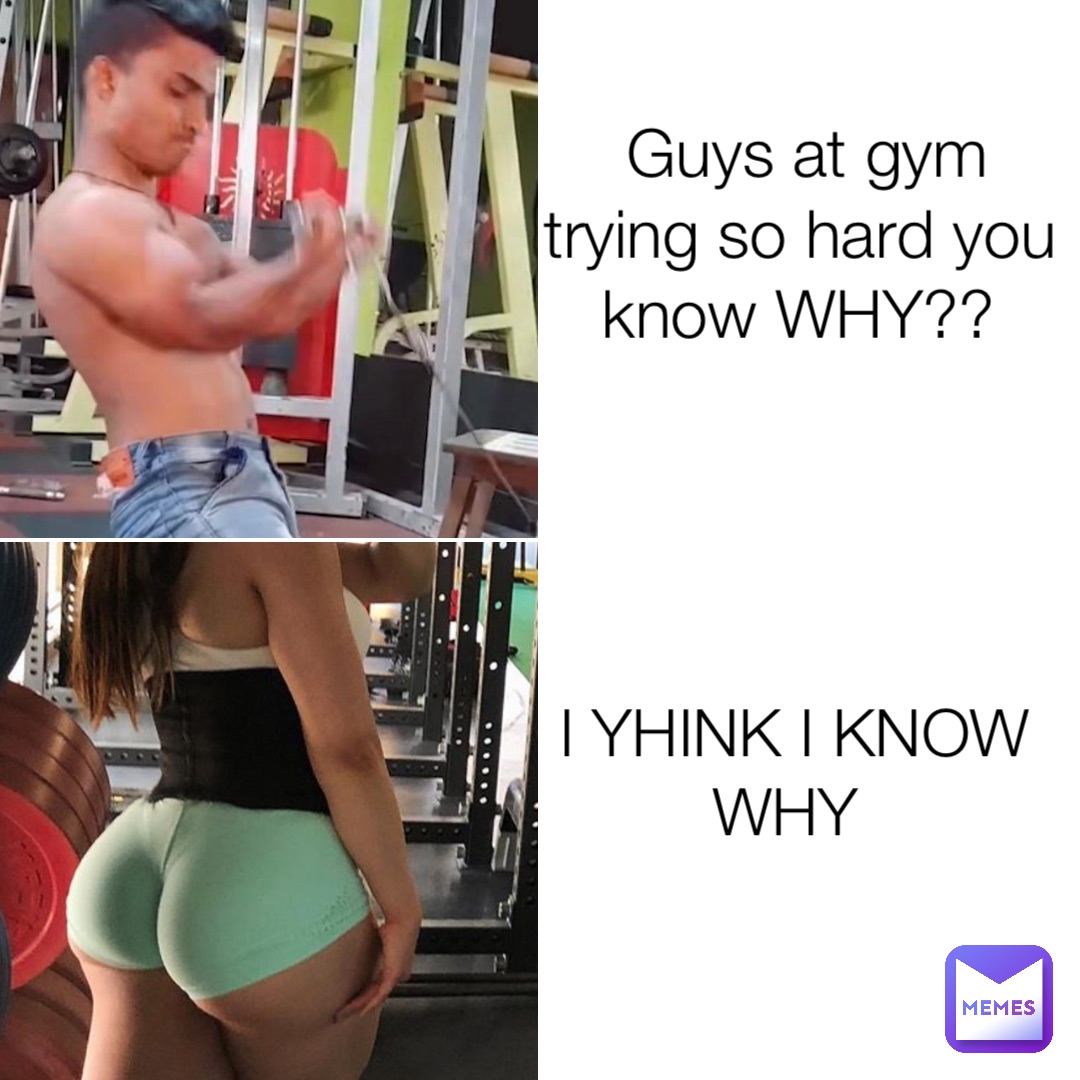 Guys at gym trying so hard you know WHY?? I YHINK I KNOW WHY