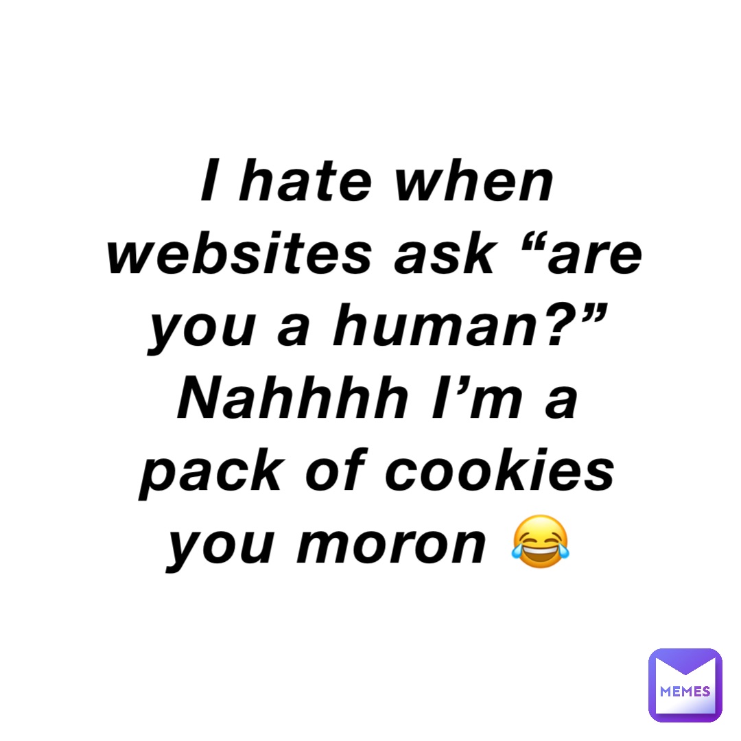 I hate when websites ask “are you a human?” Nahhhh I’m a pack of cookies you moron 😂