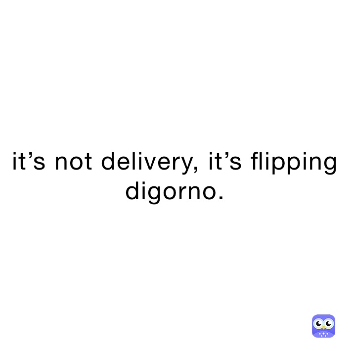 it’s not delivery, it’s flipping digorno.