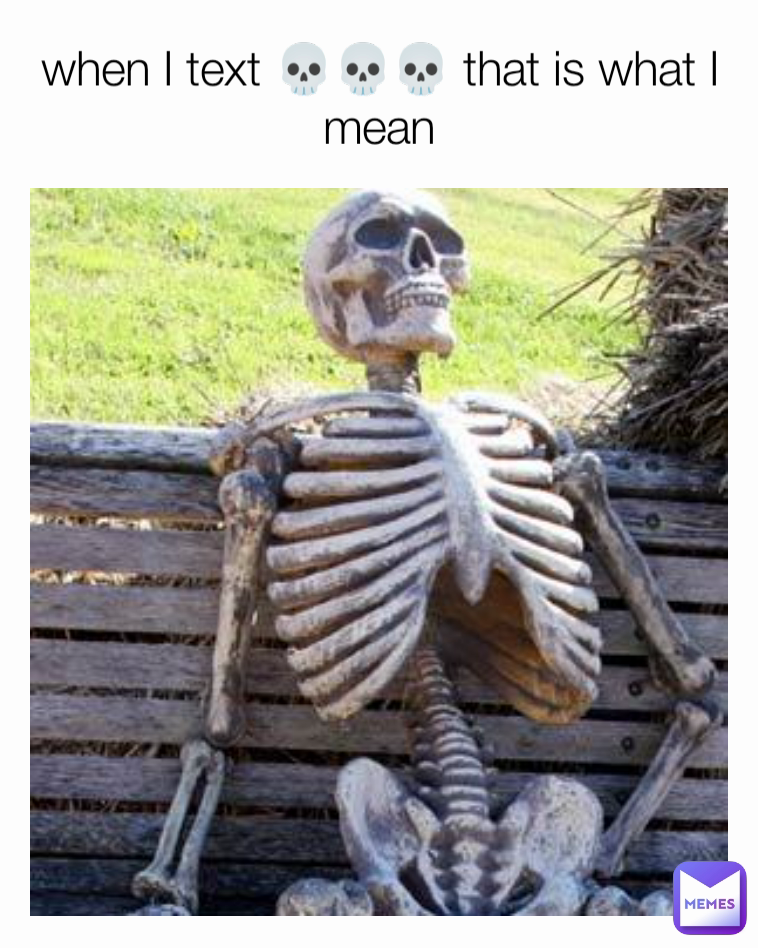 when I text 💀💀💀 that is what I mean