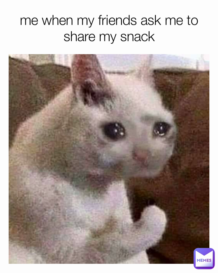 me when my friends ask me to share my snack