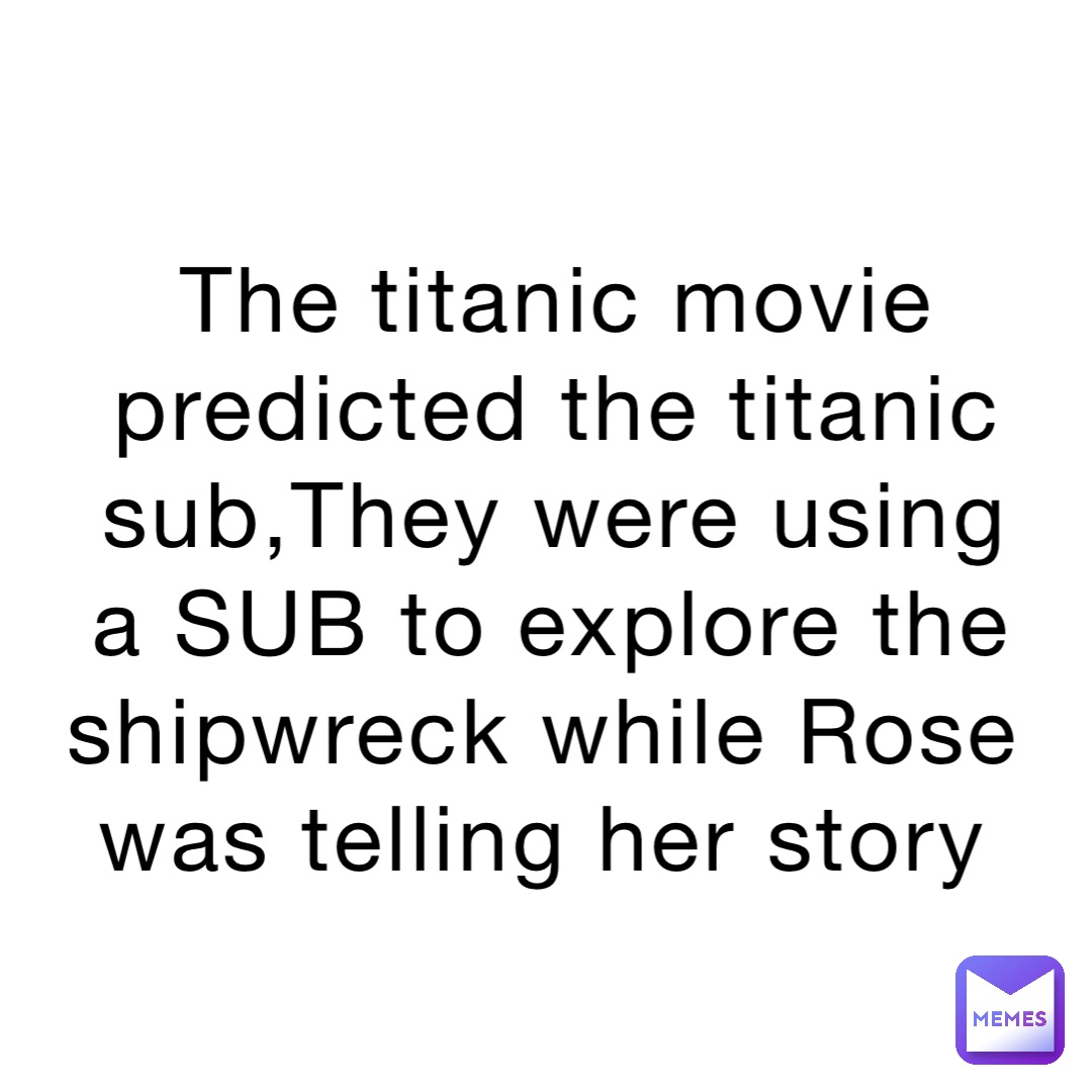 The titanic movie predicted the titanic sub,They were using a SUB to explore the shipwreck while Rose was telling her story