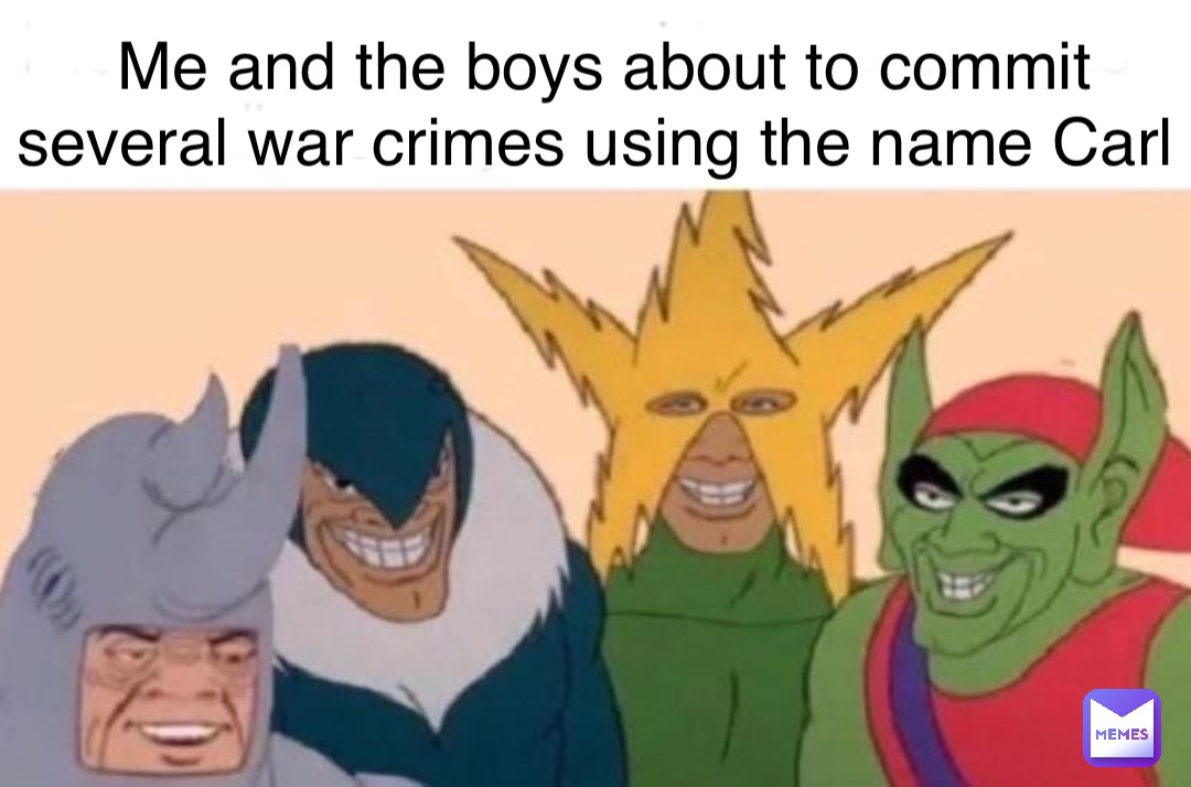 Me and the boys about to commit several war crimes using the name Carl
