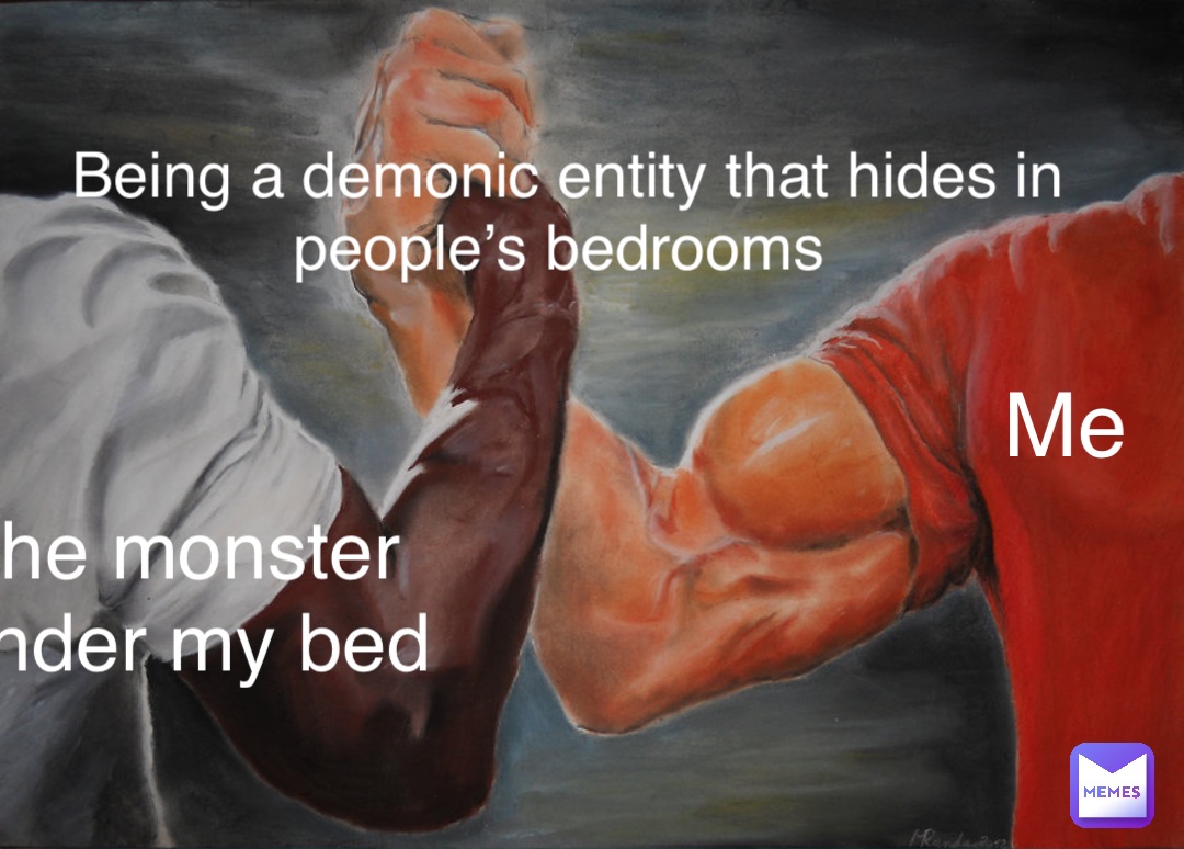 Me The monster under my bed Being a demonic entity that hides in people