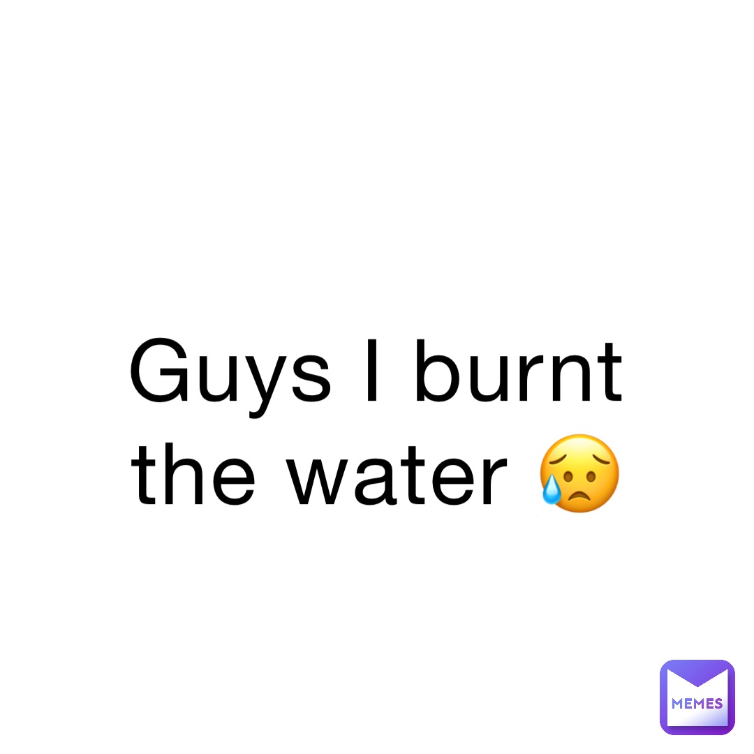 Guys I burnt the water 😥
