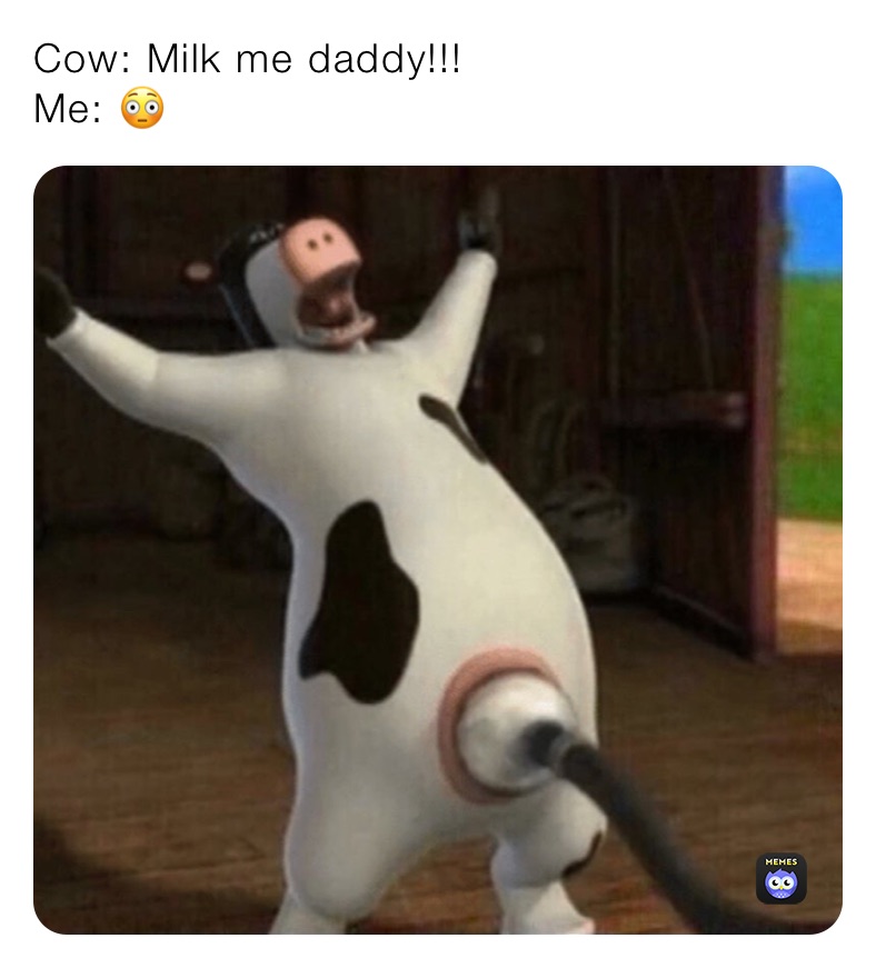 Cow: Milk me daddy!!!
Me: 😳 