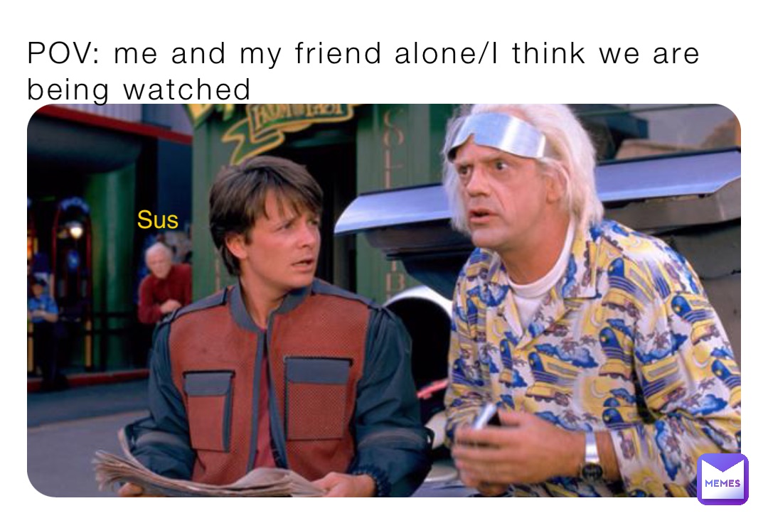 POV: me and my friend alone/I think we are being watched Sus