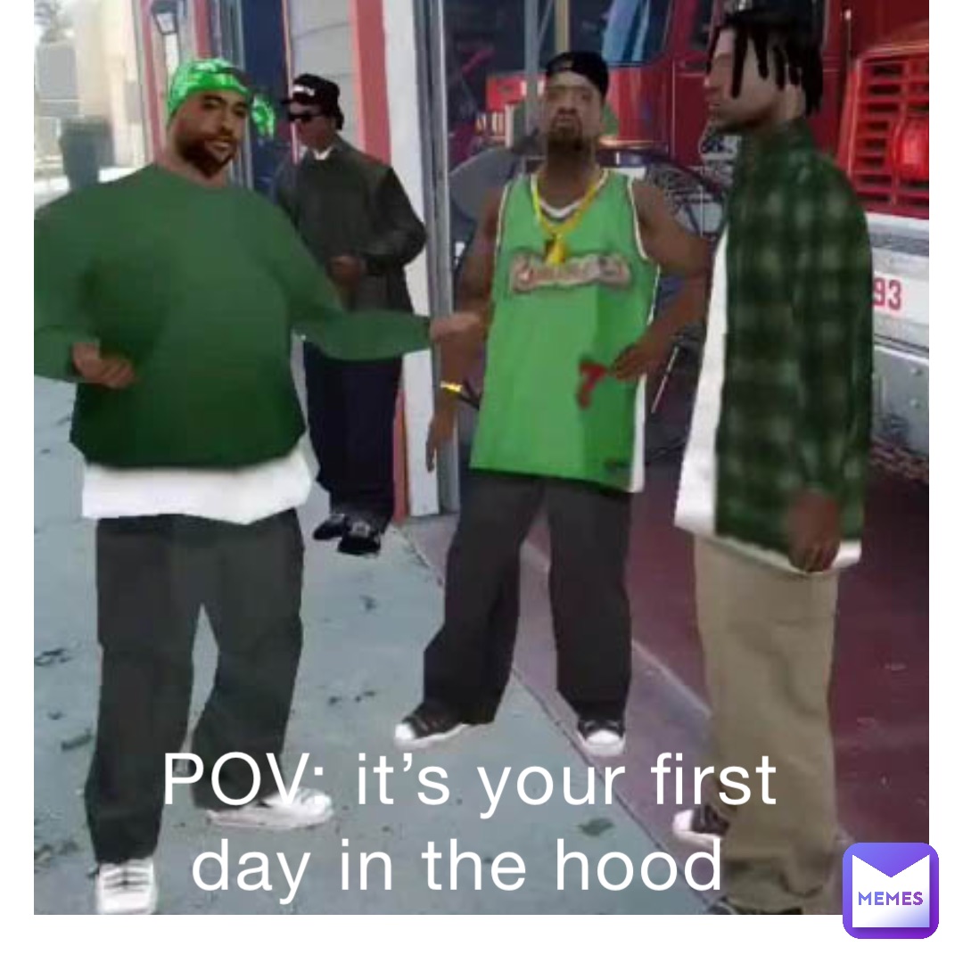 POV: it’s your first day in the hood