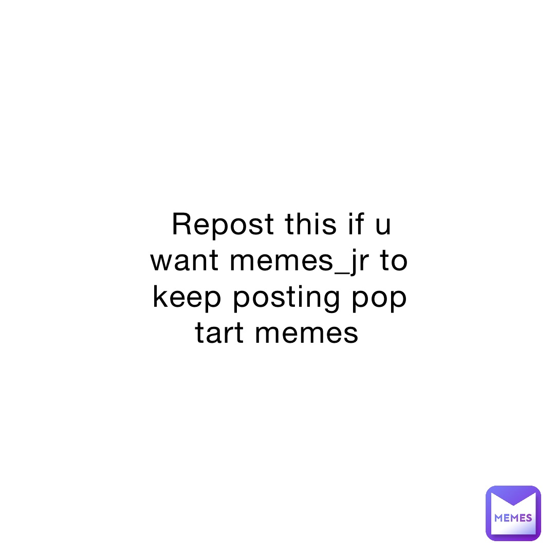 Repost this if u want memes_jr to keep posting pop tart memes