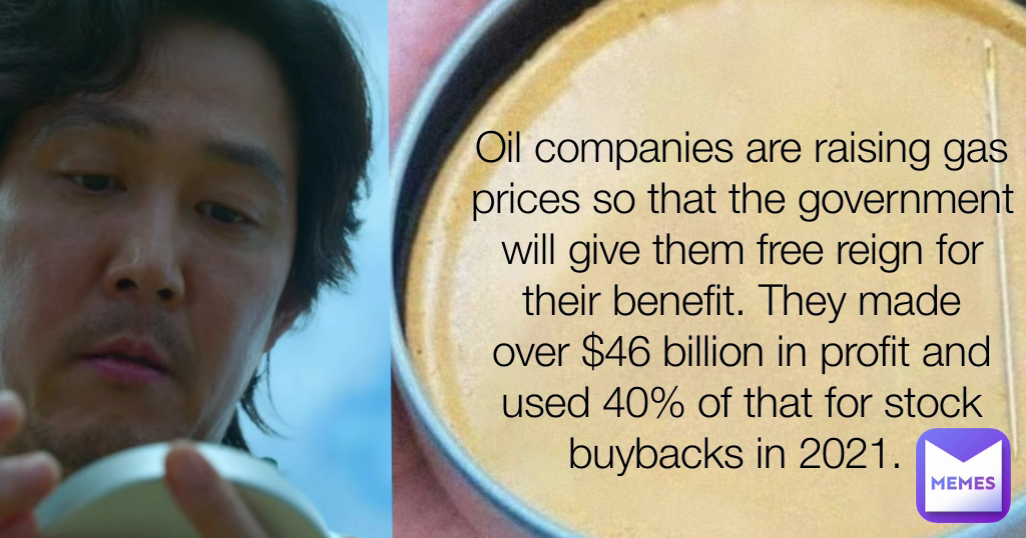 Oil companies are raising gas prices so that the government will give them free reign for their benefit. They made over $46 billion in profit and used 40% of that for stock buybacks in 2021. 