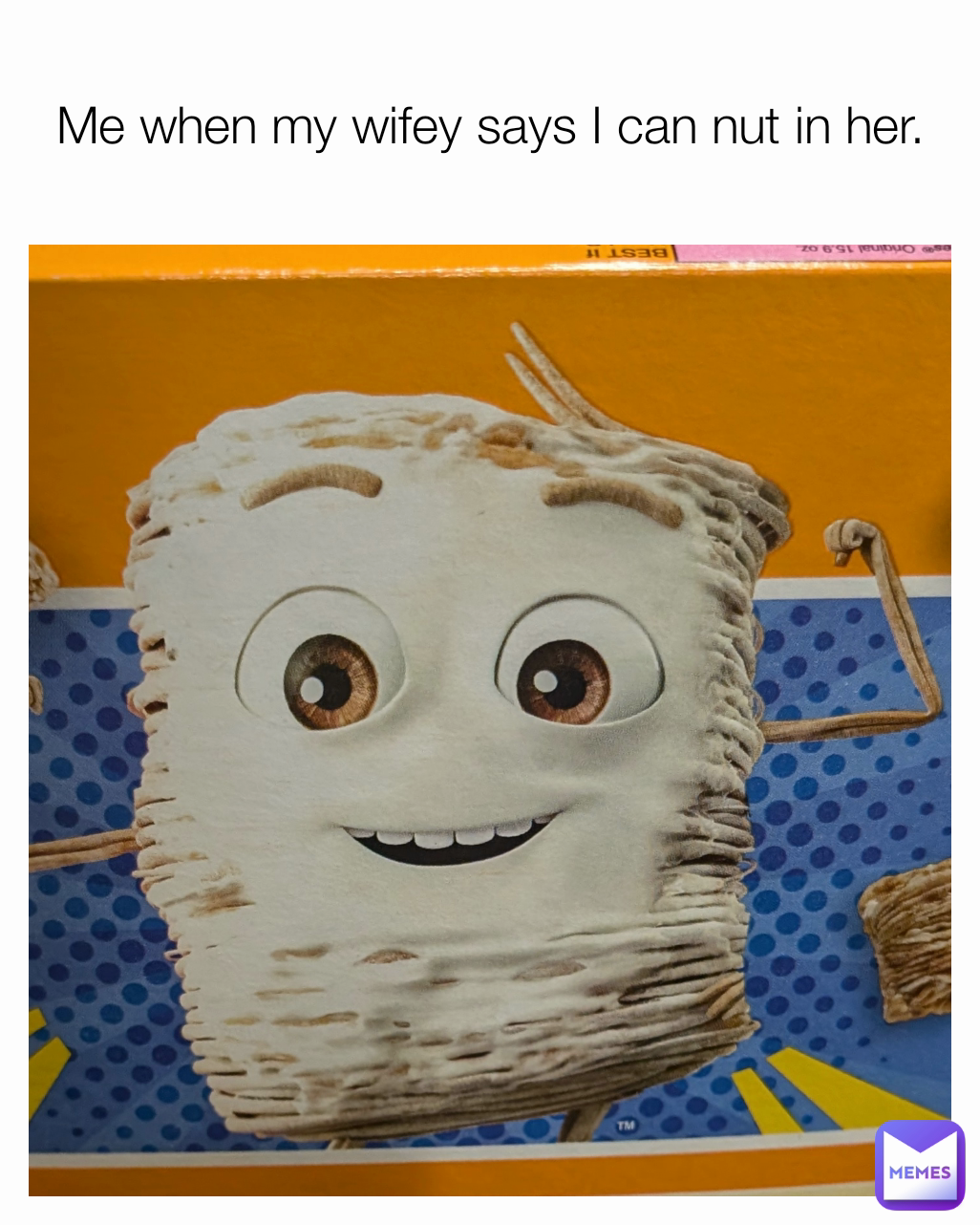 Me when my wifey says I can nut in her.