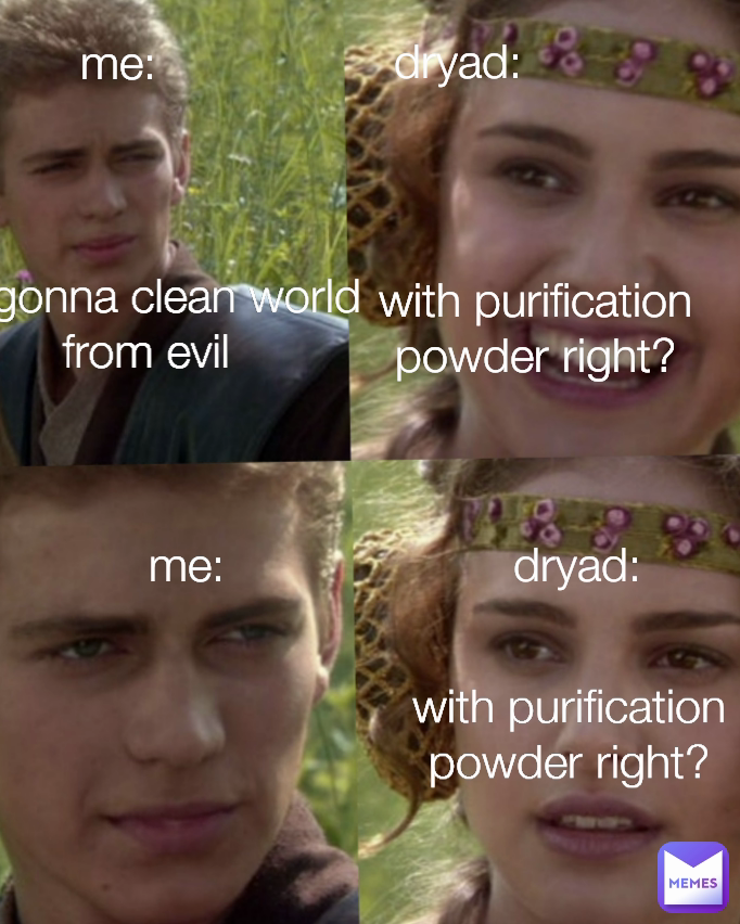 with purification powder right? with purification powder right? im gonna clean world from evil dryad: me: me: dryad: