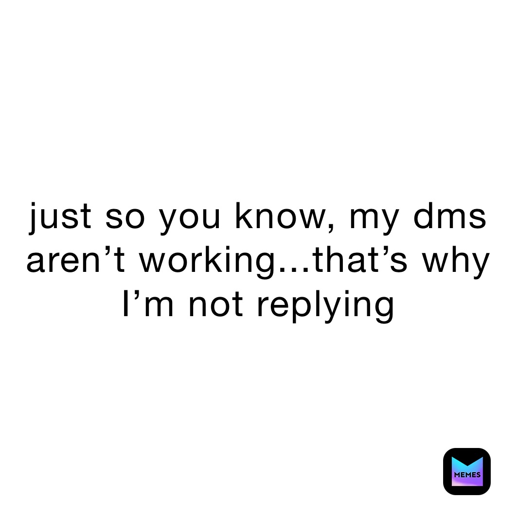 just so you know, my dms aren’t working...that’s why I’m not replying