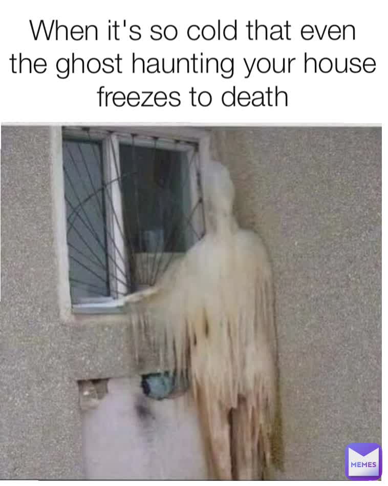 When it's so cold that even the ghost haunting your house freezes to death