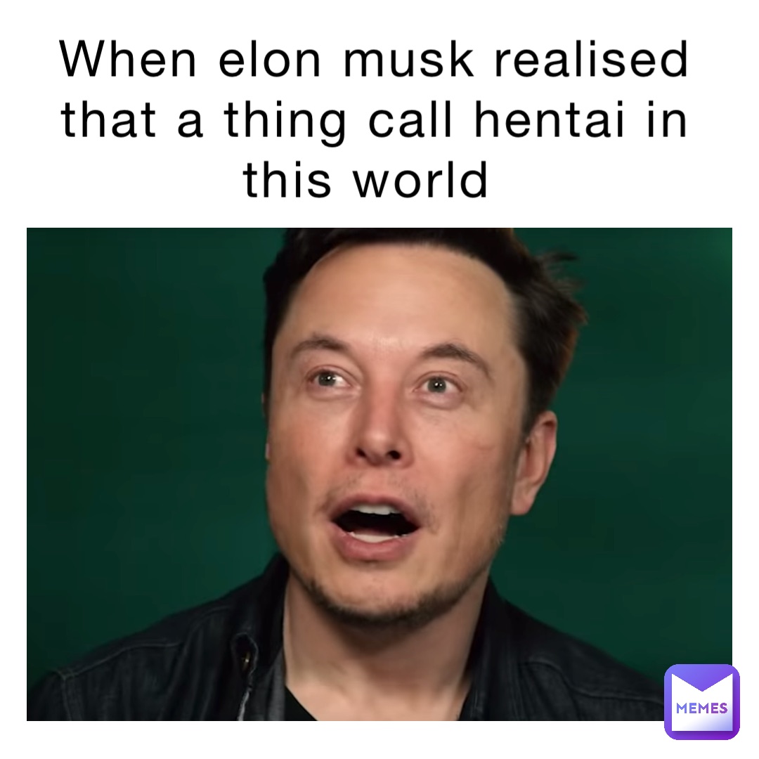 When Elon Musk realised that a thing call Hentai in this world