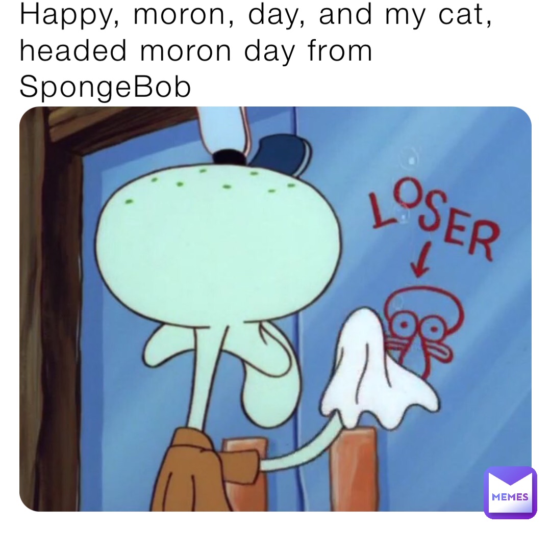 Happy, moron, day, and my cat, headed moron day from SpongeBob