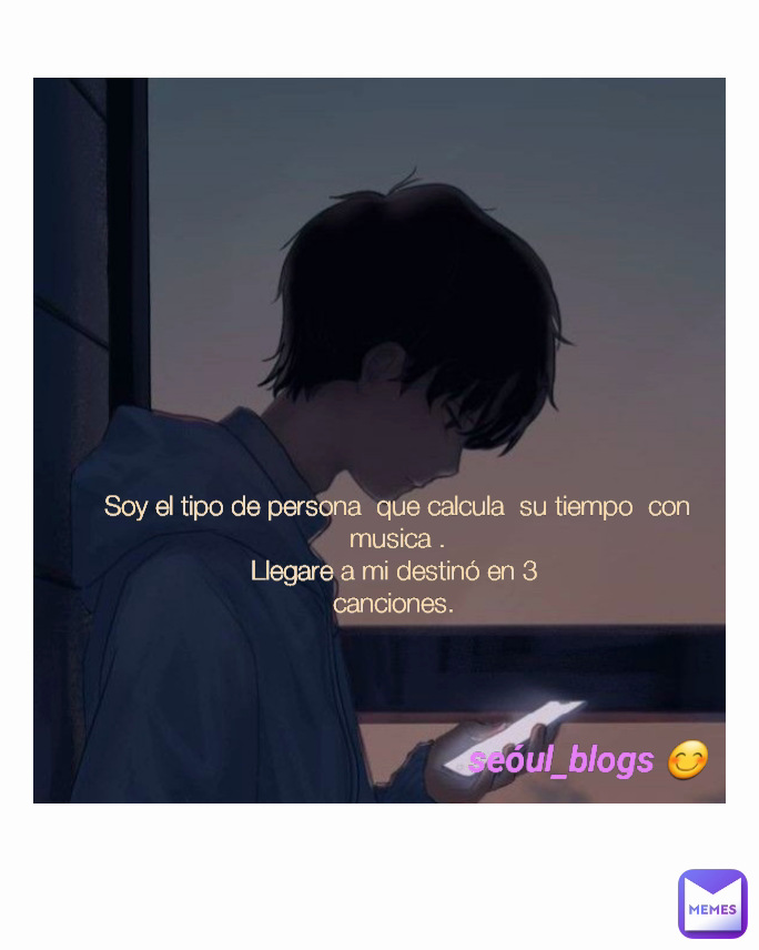 Soy el tipo de persona  que calcula  su tiempo  con musica .
Llegare a mi destinó en 3 
canciones.  seóul_blogs 😊