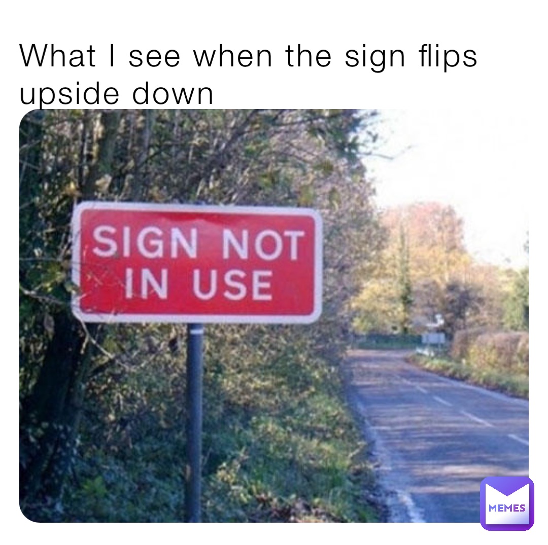 What I see when the sign flips upside down