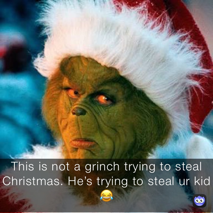 This is not a grinch trying to steal Christmas. He’s trying to steal ur kid 😂