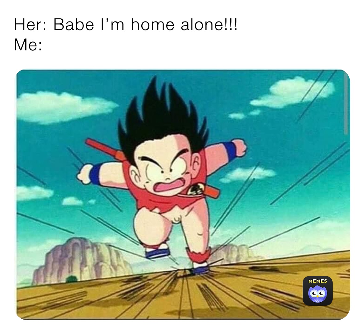 Her: Babe I’m home alone!!!
Me: