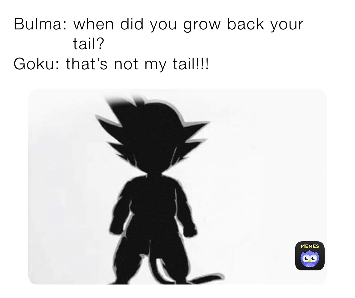 Bulma: when did you grow back your
           tail?
Goku: that’s not my tail!!!