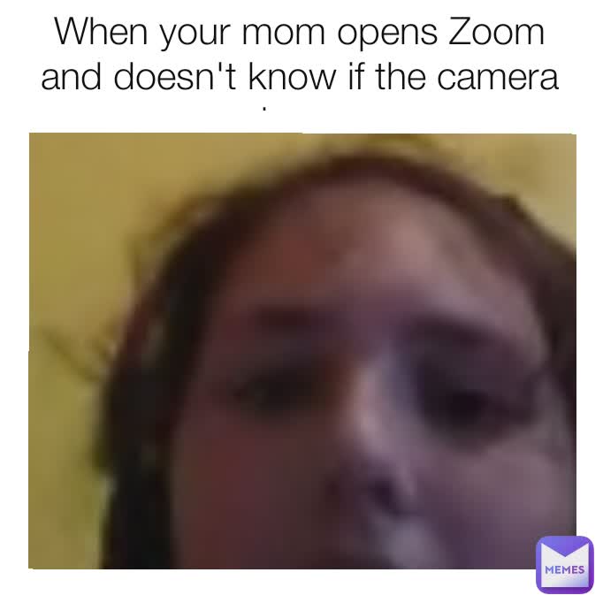 When your mom opens Zoom and doesn't know if the camera is on