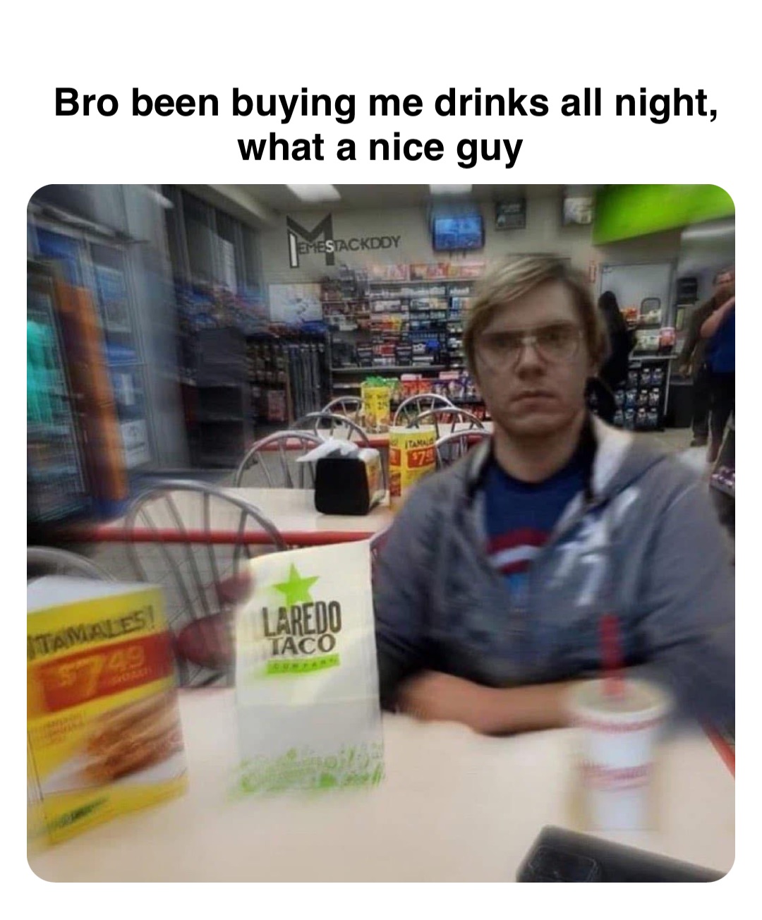 Double tap to edit Bro been buying me drinks all night, what a nice guy