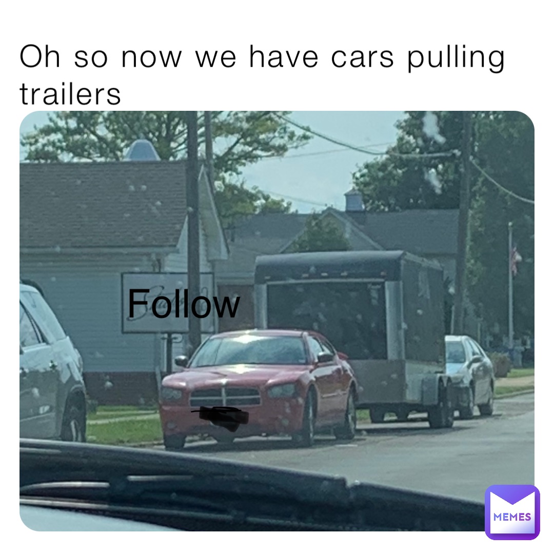 Oh so now we have cars pulling trailers Follow