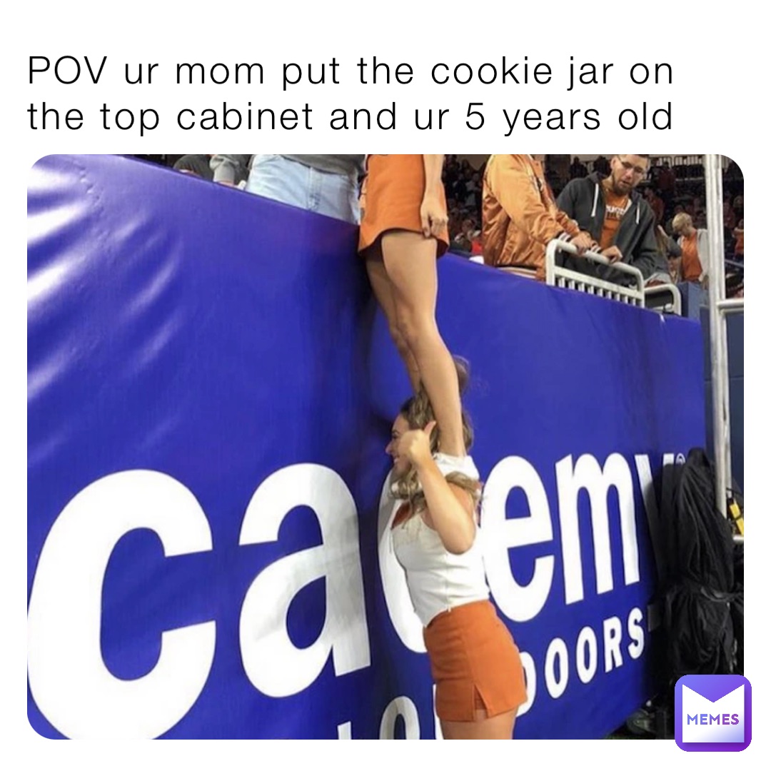 POV ur mom put the cookie jar on the top cabinet and ur 5 years old ...