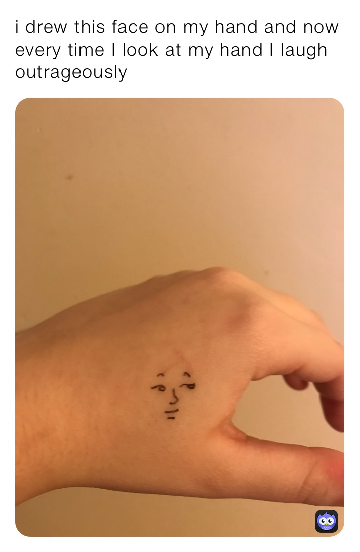 i drew this face on my hand and now every time I look at my hand I laugh outrageously 